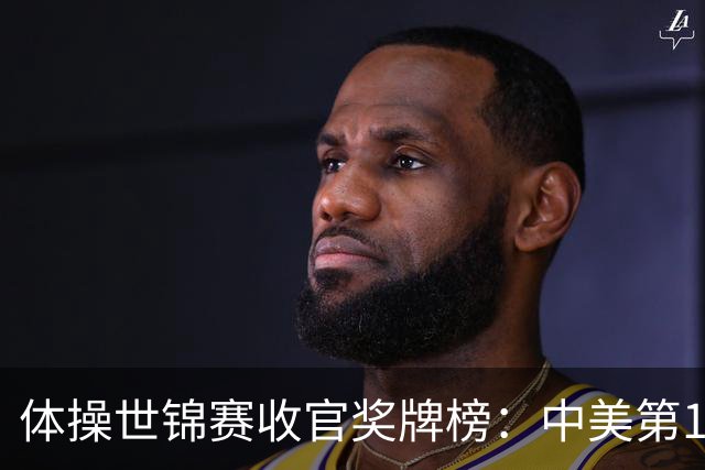 体操世锦赛收官奖牌榜：中美第1，亚美尼亚2金2铜第4省队首金第7
