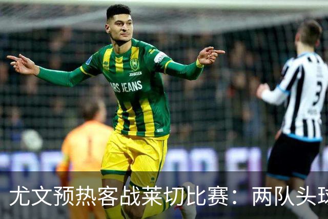 尤文预热客战莱切比赛：两队头球进球占比均居五大联赛前列