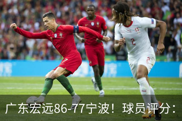 广东宏远86-77宁波！球员评分：3人满分，4人良好，2人不合格