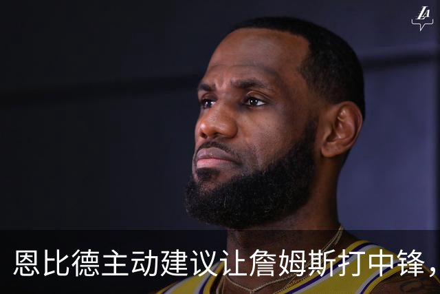 恩比德主动建议让詹姆斯打中锋，这是76人揭幕战的又一个收获？