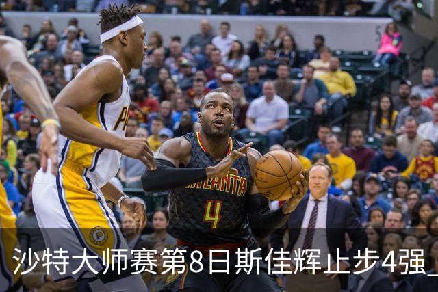 沙特大师赛第8日斯佳辉止步4强 小特马叔将争冠
