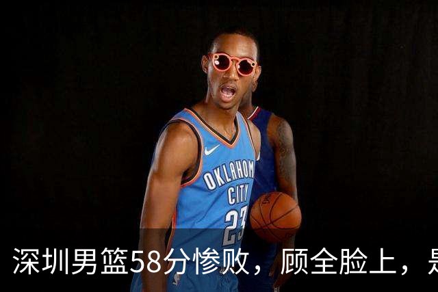 深圳男篮58分惨败，顾全脸上，是熟悉的邱彪式无奈